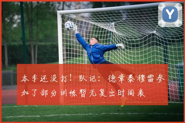 本季还没打！队记：德章泰穆雷参加了部分训练暂无复出时间表