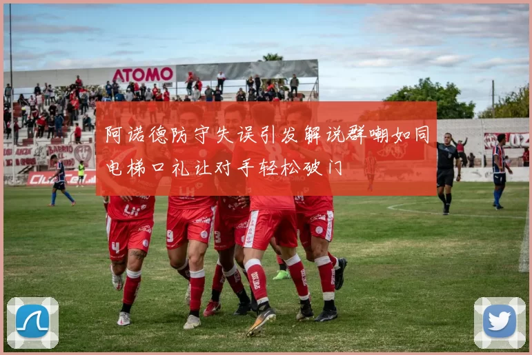 阿诺德防守失误引发解说群嘲如同电梯口礼让对手轻松破门