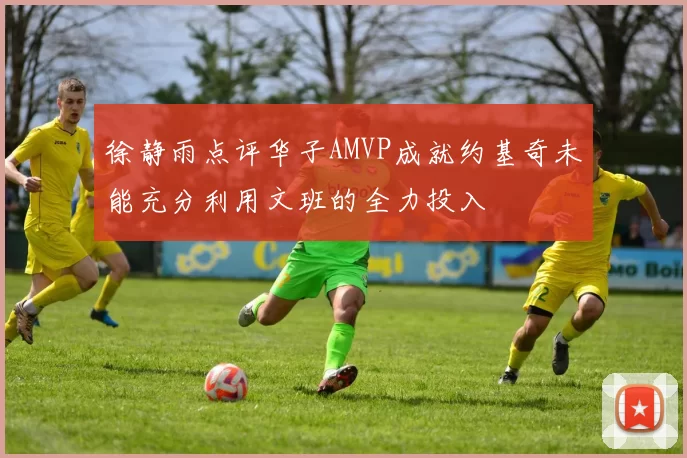 徐静雨点评华子AMVP成就约基奇未能充分利用文班的全力投入