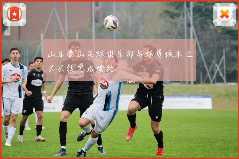 山东泰山足球俱乐部与球员依木兰买买提完成续约