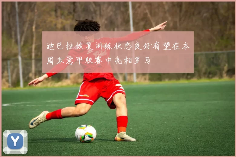 迪巴拉恢复训练状态良好有望在本周末意甲联赛中亮相罗马