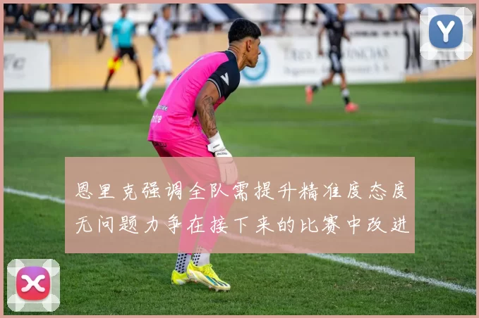 恩里克强调全队需提升精准度态度无问题力争在接下来的比赛中改进表现