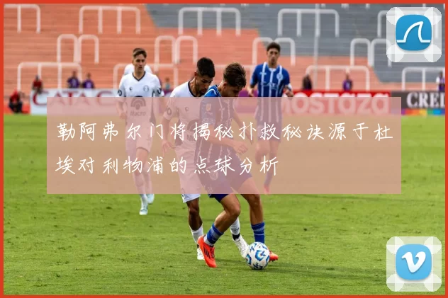 勒阿弗尔门将揭秘扑救秘诀源于杜埃对利物浦的点球分析