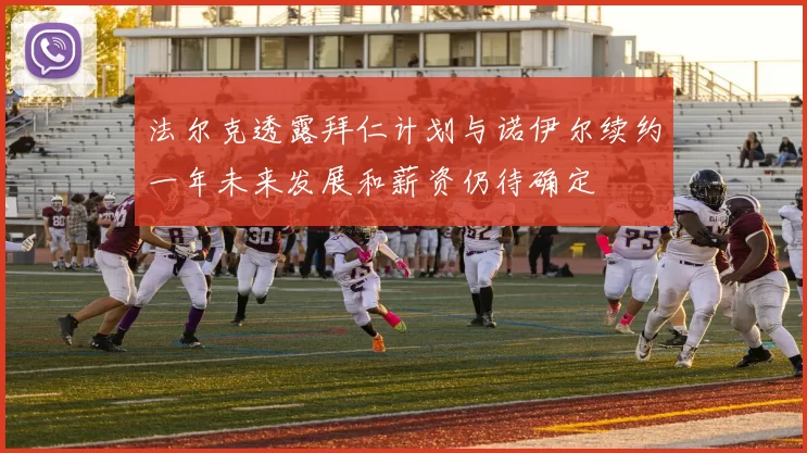 法尔克透露拜仁计划与诺伊尔续约一年未来发展和薪资仍待确定