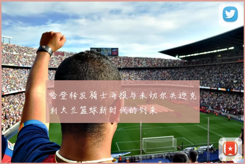 哈登转发骑士海报与米切尔共迎克利夫兰篮球新时代的到来
