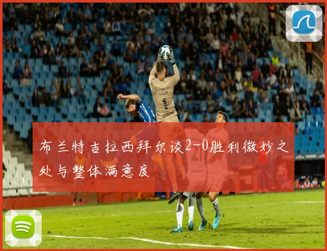 布兰特吉拉西拜尔谈2-0胜利微妙之处与整体满意度