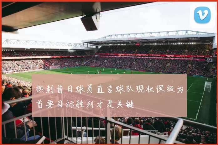热刺昔日球员直言球队现状保级为首要目标胜利才是关键
