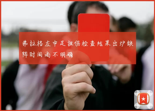 弗拉格左中足扭伤检查结果出炉缺阵时间尚不明确