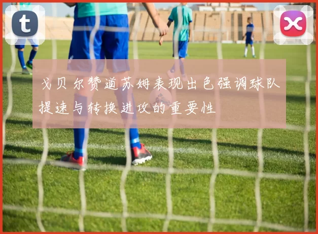 戈贝尔赞道苏姆表现出色强调球队提速与转换进攻的重要性