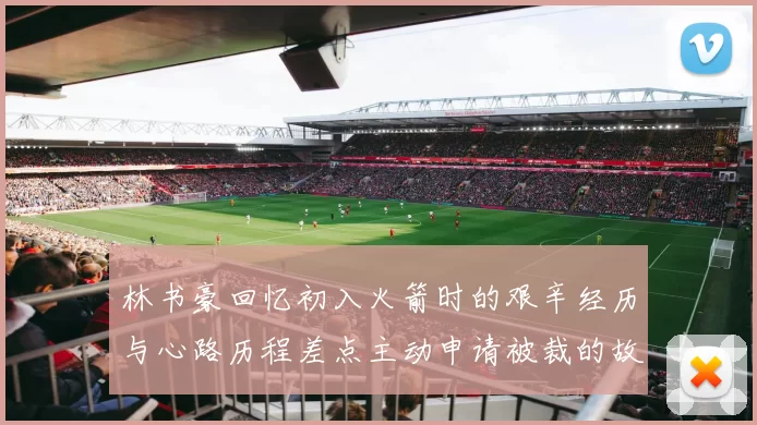 林书豪回忆初入火箭时的艰辛经历与心路历程差点主动申请被裁的故事