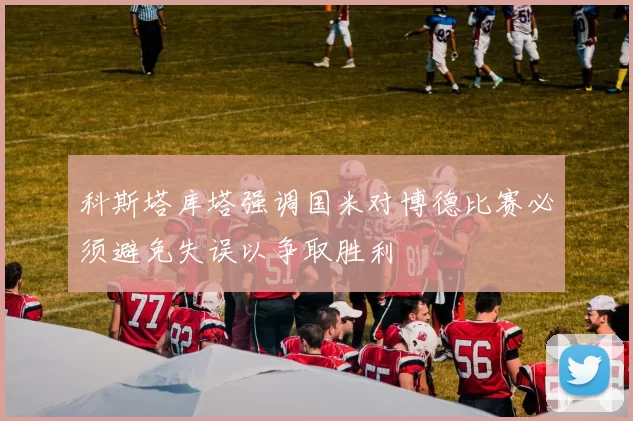 科斯塔库塔强调国米对博德比赛必须避免失误以争取胜利