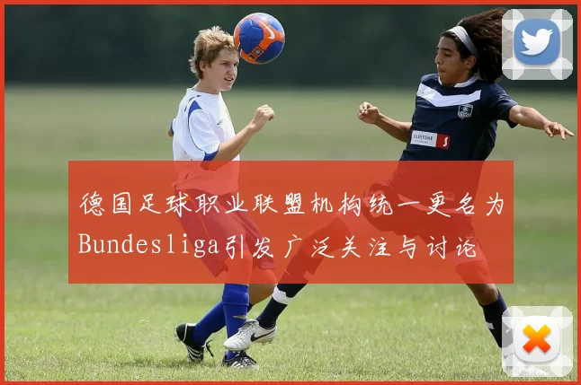 德国足球职业联盟机构统一更名为Bundesliga引发广泛关注与讨论