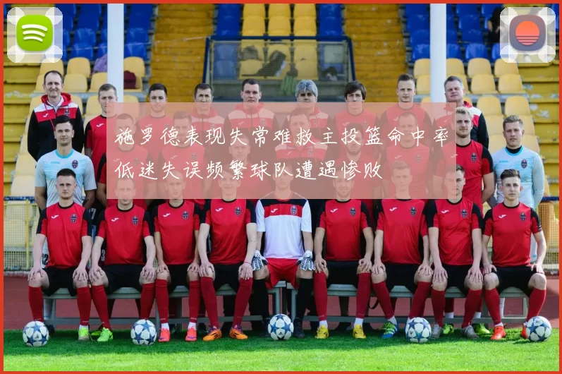 施罗德表现失常难救主投篮命中率低迷失误频繁球队遭遇惨败