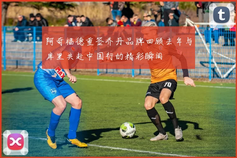 阿奇福德重签乔丹品牌回顾去年与库里共赴中国行的精彩瞬间