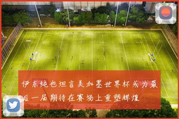 伊东纯也坦言美加墨世界杯或为最后一届期待在赛场上重塑辉煌