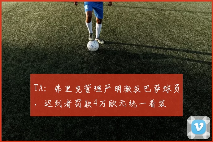 TA：弗里克管理严明激发巴萨球员，迟到者罚款4万欧元统一着装
