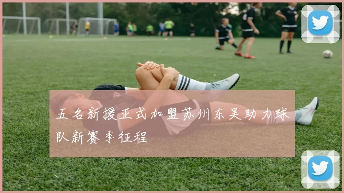 五名新援正式加盟苏州东吴助力球队新赛季征程